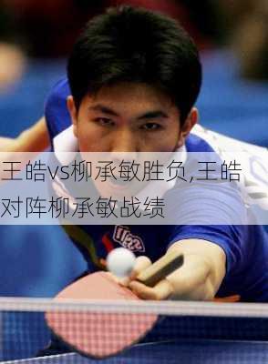 王皓vs柳承敏胜负,王皓对阵柳承敏战绩