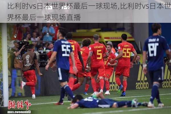 比利时vs日本世界杯最后一球现场,比利时vs日本世界杯最后一球现场直播