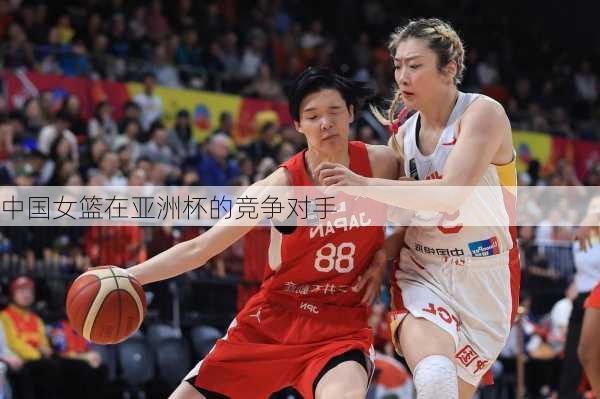 中国女篮在亚洲杯的竞争对手