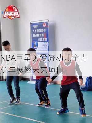 NBA巨星关爱流动儿童青少年展翅未来项目