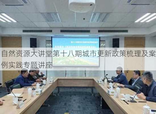 自然资源大讲堂第十八期城市更新政策梳理及案例实践专题讲座