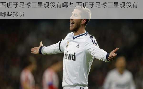 西班牙足球巨星现役有哪些,西班牙足球巨星现役有哪些球员
