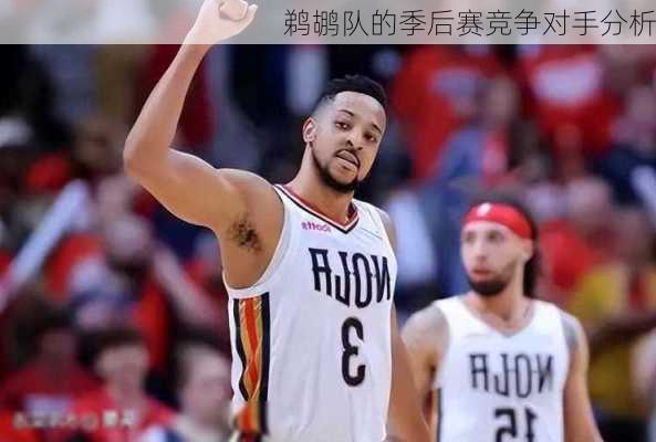 鹈鹕队的季后赛竞争对手分析