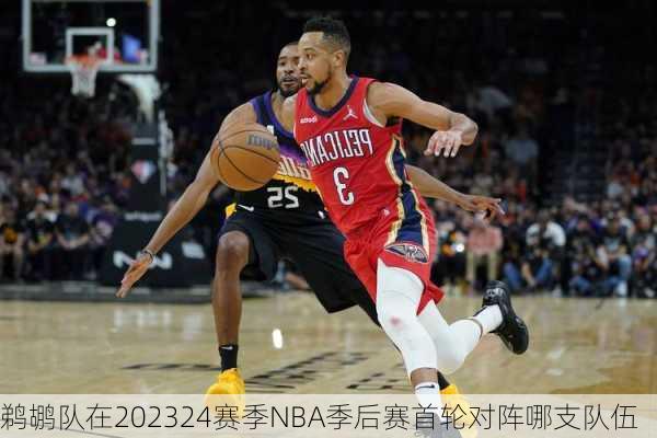 鹈鹕队在202324赛季NBA季后赛首轮对阵哪支队伍
