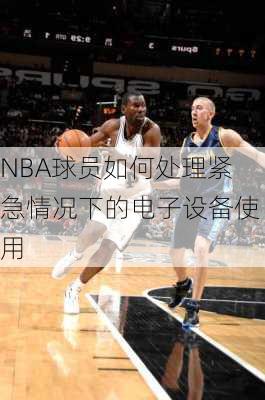 NBA球员如何处理紧急情况下的电子设备使用
