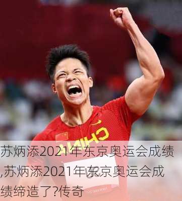 苏炳添2021年东京奥运会成绩,苏炳添2021年东京奥运会成绩缔造了?传奇