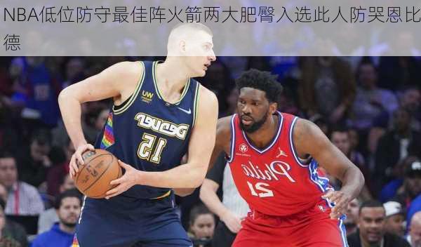 NBA低位防守最佳阵火箭两大肥臀入选此人防哭恩比德