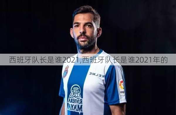 西班牙队长是谁2021,西班牙队长是谁2021年的