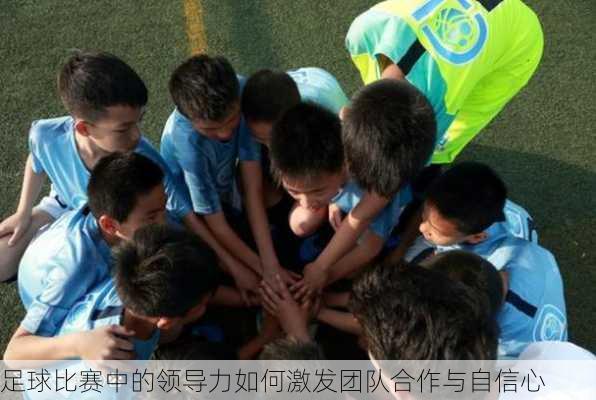 足球比赛中的领导力如何激发团队合作与自信心
