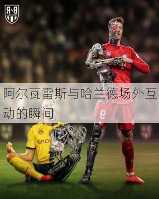 阿尔瓦雷斯与哈兰德场外互动的瞬间