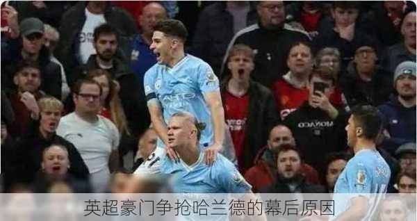 英超豪门争抢哈兰德的幕后原因