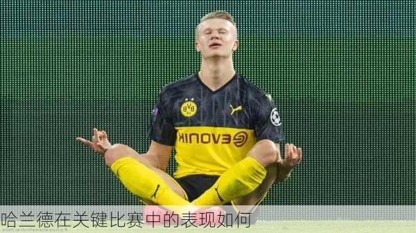 哈兰德在关键比赛中的表现如何