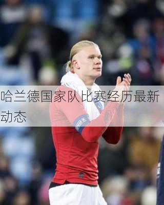 哈兰德国家队比赛经历最新动态