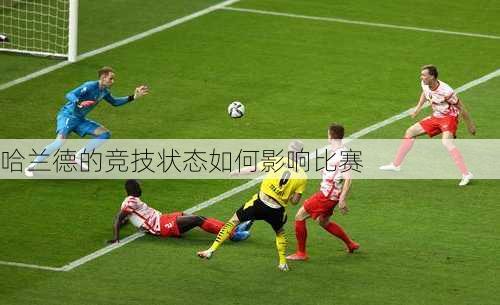 哈兰德的竞技状态如何影响比赛