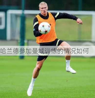 哈兰德参加曼城训练的情况如何
