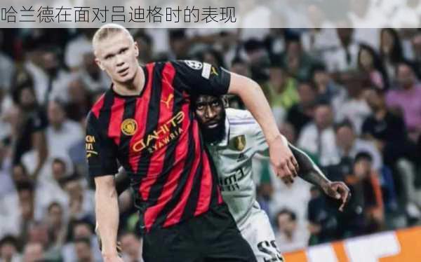 哈兰德在面对吕迪格时的表现