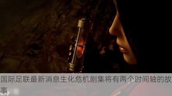 国际足联最新消息生化危机剧集将有两个时间轴的故事
