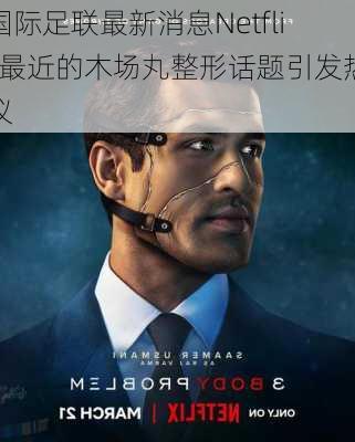 国际足联最新消息Netflix最近的木场丸整形话题引发热议