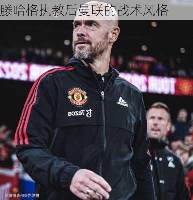 滕哈格执教后曼联的战术风格