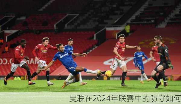 曼联在2024年联赛中的防守如何