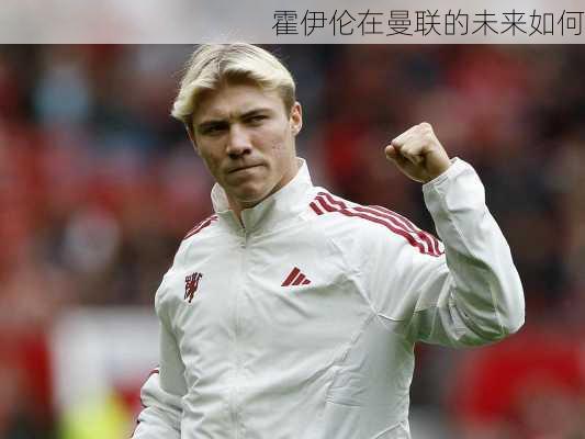 霍伊伦在曼联的未来如何