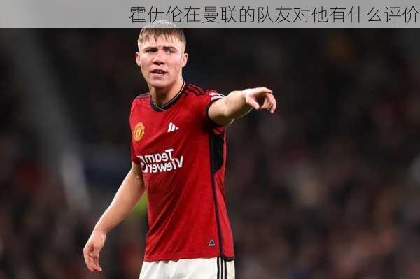 霍伊伦在曼联的队友对他有什么评价