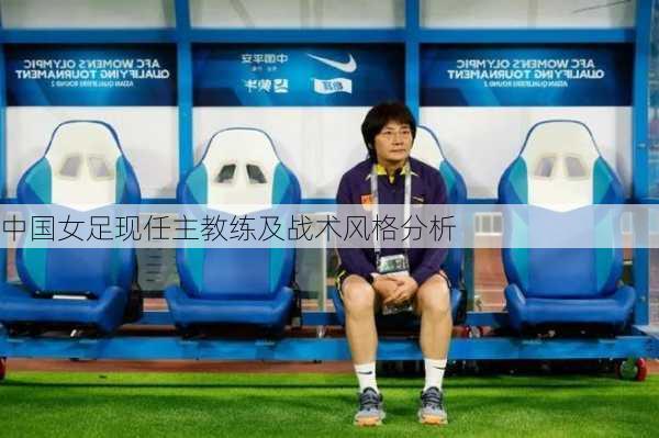 中国女足现任主教练及战术风格分析