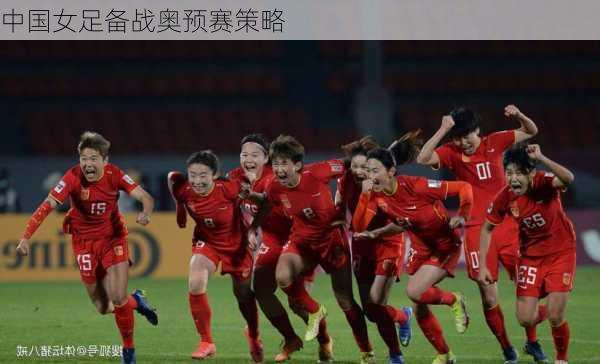 中国女足备战奥预赛策略