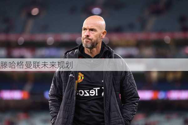 滕哈格曼联未来规划