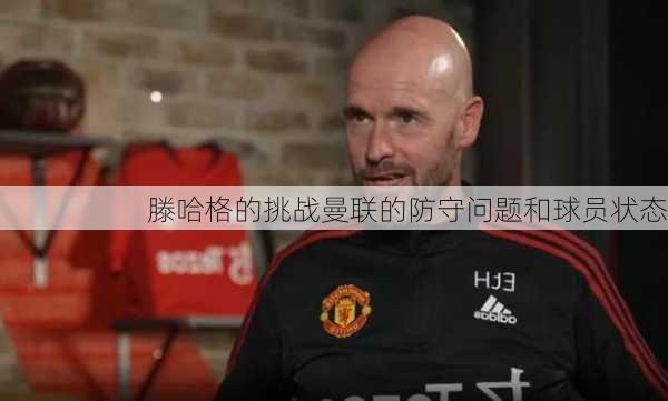 滕哈格的挑战曼联的防守问题和球员状态