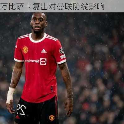 万比萨卡复出对曼联防线影响