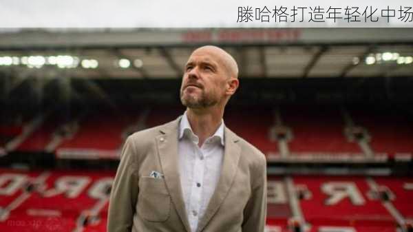 滕哈格打造年轻化中场