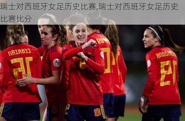 瑞士对西班牙女足历史比赛,瑞士对西班牙女足历史比赛比分