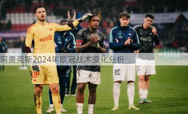 阿贾克斯2024年欧冠战术变化分析