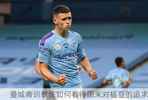 曼城青训教练如何看待国米对福登的追求