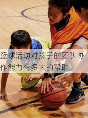 篮球活动对孩子的团队协作能力有多大的帮助