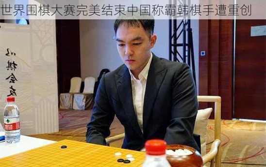 世界围棋大赛完美结束中国称霸韩棋手遭重创