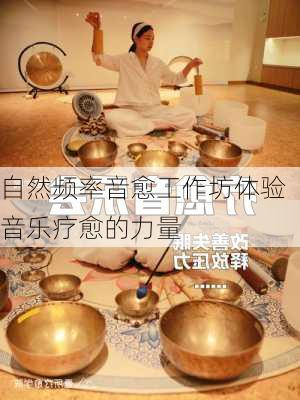 自然频率音愈工作坊体验音乐疗愈的力量