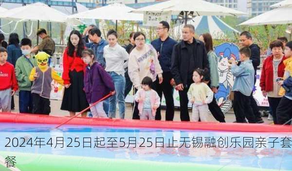 2024年4月25日起至5月25日止无锡融创乐园亲子套餐