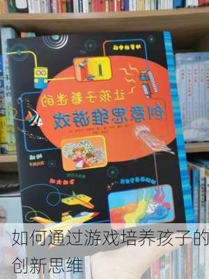 如何通过游戏培养孩子的创新思维