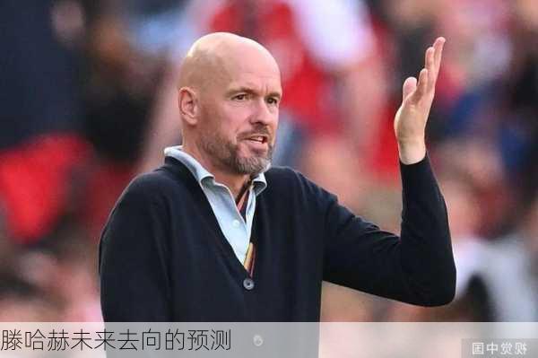 滕哈赫未来去向的预测