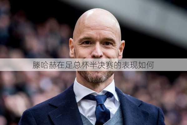 滕哈赫在足总杯半决赛的表现如何