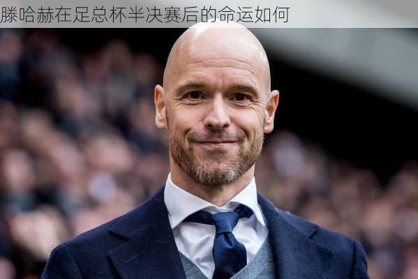 滕哈赫在足总杯半决赛后的命运如何