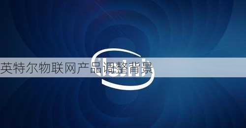 英特尔物联网产品调整背景