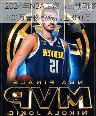 2024年NBA工资帽比预期多200万奢侈税线高出300万