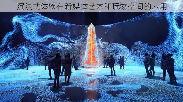 沉浸式体验在新媒体艺术和玩物空间的应用