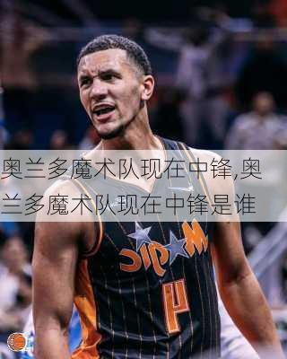 奥兰多魔术队现在中锋,奥兰多魔术队现在中锋是谁