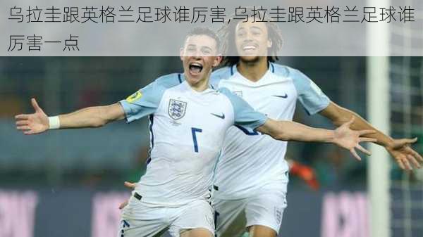 乌拉圭跟英格兰足球谁厉害,乌拉圭跟英格兰足球谁厉害一点
