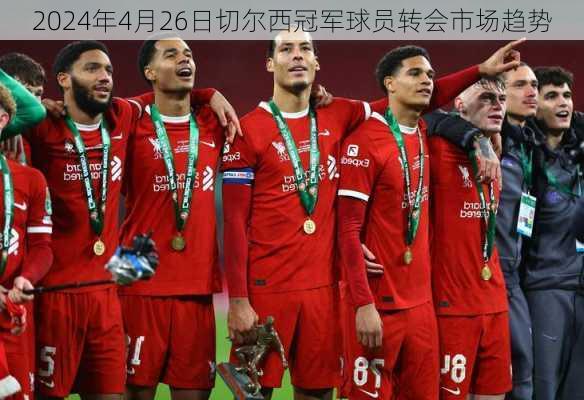 2024年4月26日切尔西冠军球员转会市场趋势