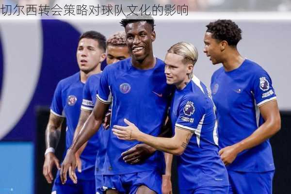 切尔西转会策略对球队文化的影响